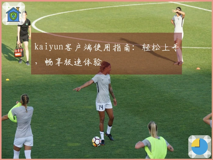 kaiyun客户端使用指南：轻松上手，畅享极速体验