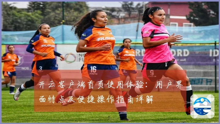 开云客户端首页使用体验:用户界面特点及便捷操作指南详解