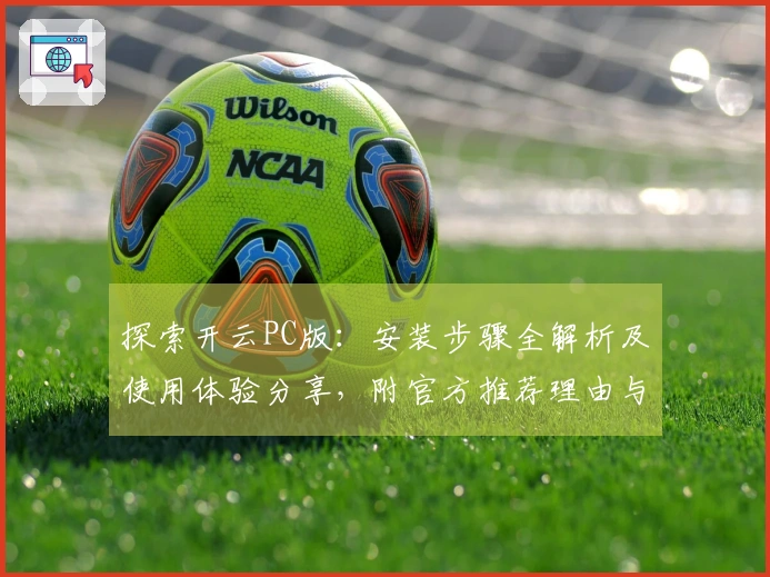 探索开云PC版：安装步骤全解析及使用体验分享，附官方推荐理由与功能亮点展示
