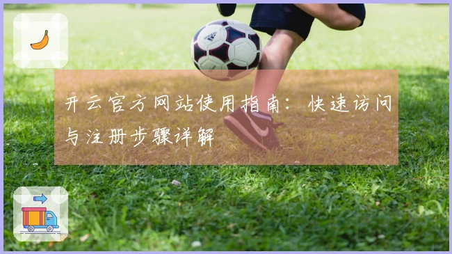 开云官方网站使用指南：快速访问与注册步骤详解