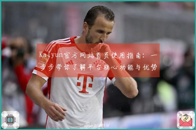 Kaiyun官方网站首页使用指南：一步步带你了解平台核心功能与优势