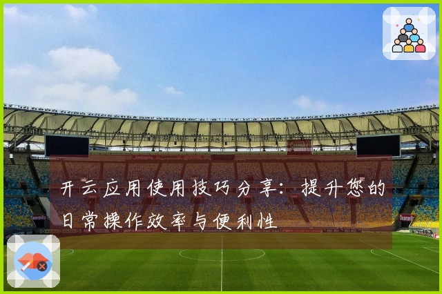 开云应用使用技巧分享：提升您的日常操作效率与便利性