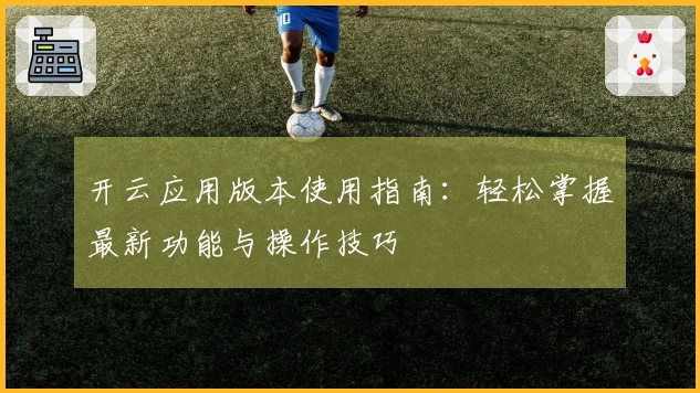 开云应用版本使用指南：轻松掌握最新功能与操作技巧