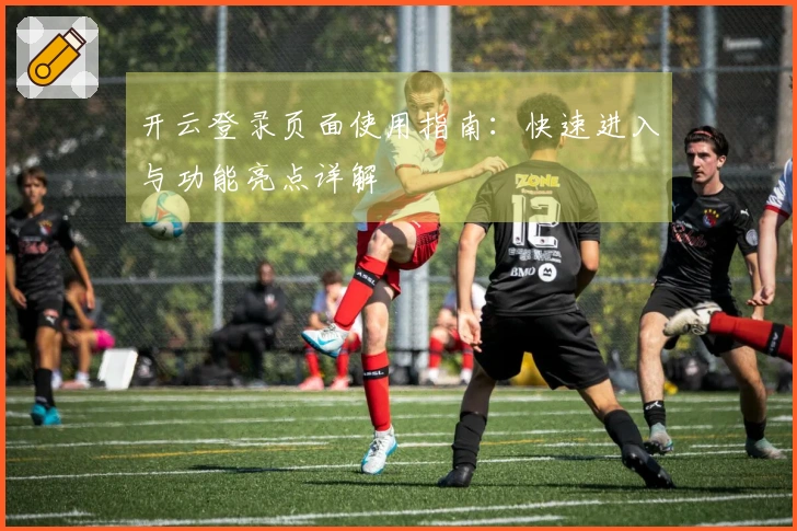 开云登录页面使用指南：快速进入与功能亮点详解