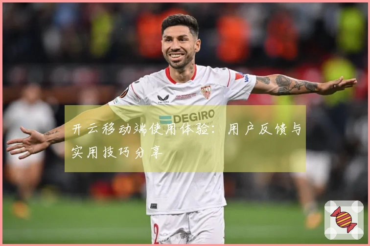开云移动端使用体验：用户反馈与实用技巧分享