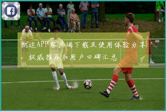凯运APP客户端下载及使用体验分享，权威推荐和用户口碑汇总
