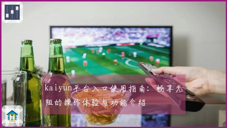 kaiyun平台入口使用指南：畅享无阻的操作体验与功能介绍