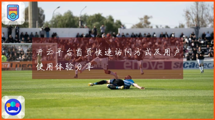 开云平台首页快速访问方式及用户使用体验分享