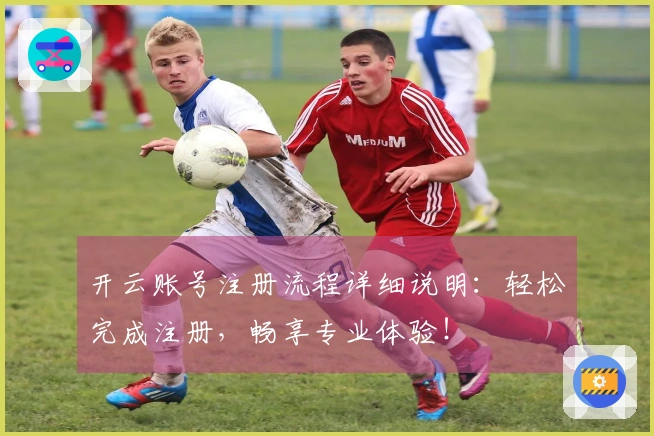 开云账号注册流程详细说明：轻松完成注册，畅享专业体验！