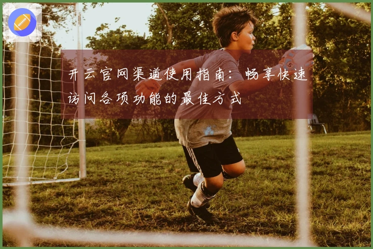 开云官网渠道使用指南：畅享快速访问各项功能的最佳方式