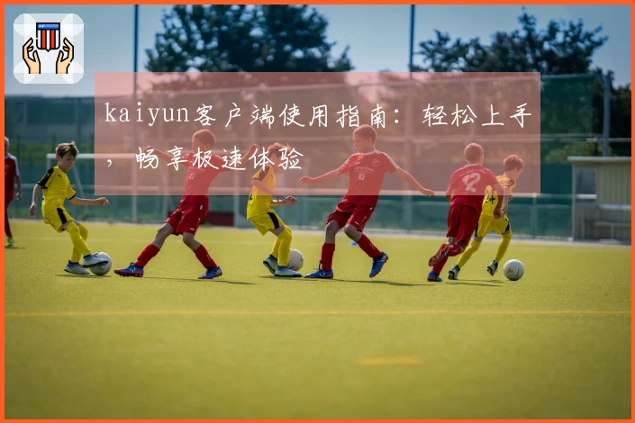 kaiyun客户端使用指南：轻松上手，畅享极速体验