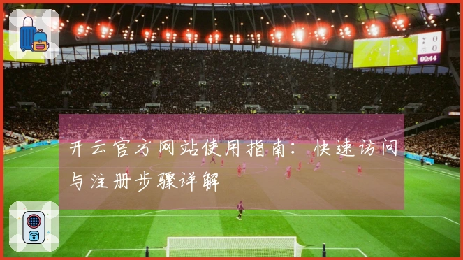开云官方网站使用指南：快速访问与注册步骤详解