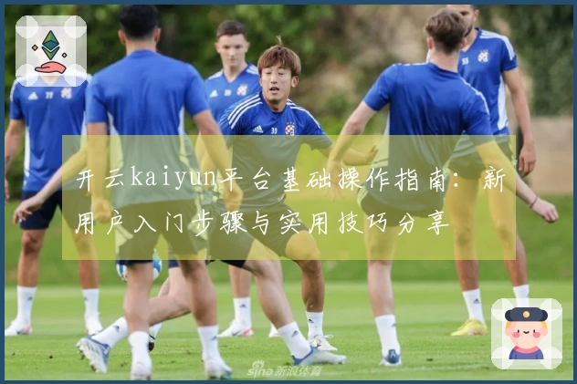 开云kaiyun平台基础操作指南：新用户入门步骤与实用技巧分享