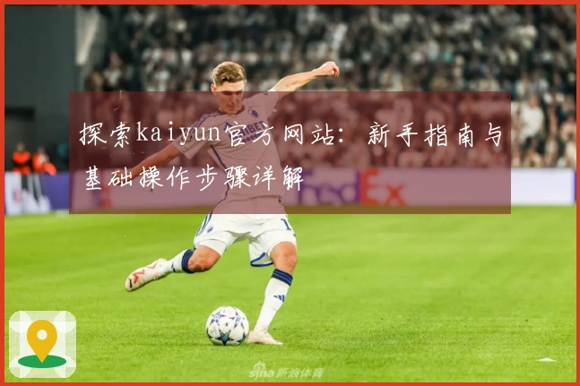 探索kaiyun官方网站：新手指南与基础操作步骤详解