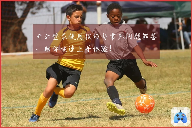 开云登录使用技巧与常见问题解答，助你快速上手体验！