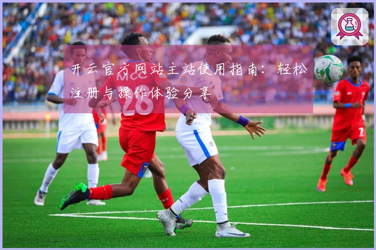 开云官方网站主站使用指南：轻松注册与操作体验分享
