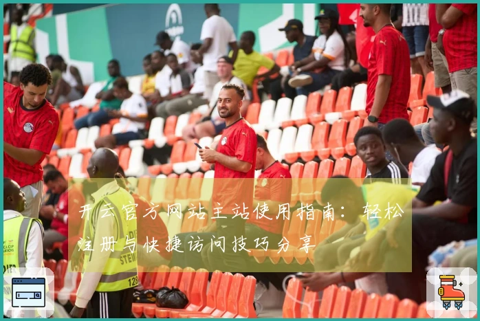 开云官方网站主站使用指南：轻松注册与快捷访问技巧分享