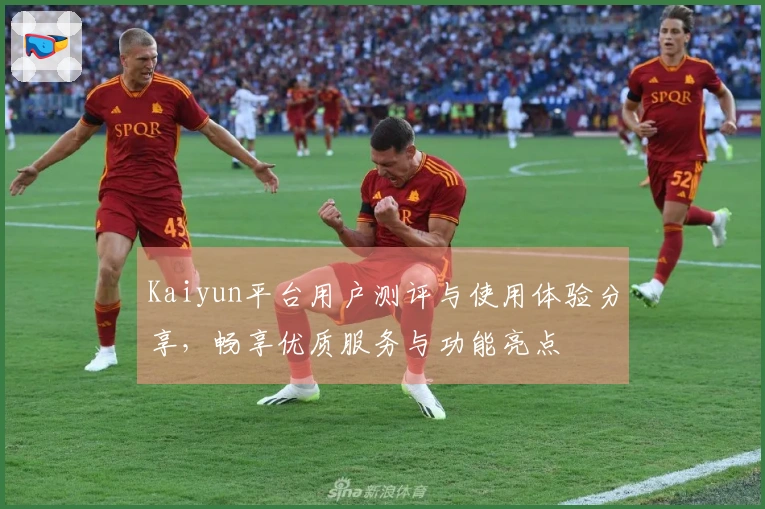Kaiyun平台用户测评与使用体验分享，畅享优质服务与功能亮点