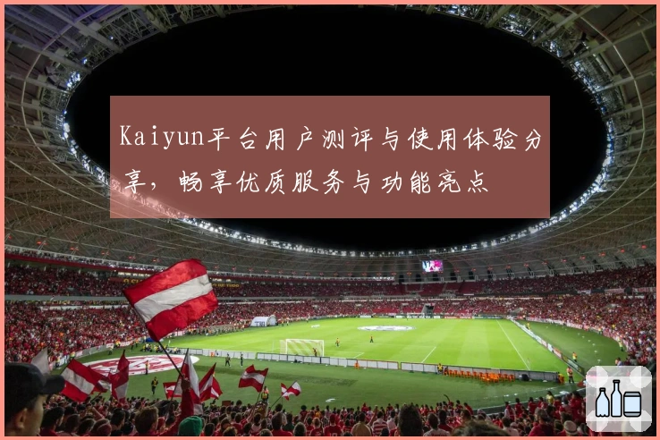 Kaiyun平台用户测评与使用体验分享，畅享优质服务与功能亮点
