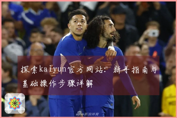 探索kaiyun官方网站：新手指南与基础操作步骤详解