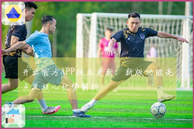 开云官方APP版本更新:新版功能亮点及核心优势解析